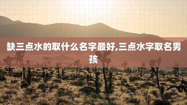 缺三点水的取什么名字最好,三点水字取名男孩