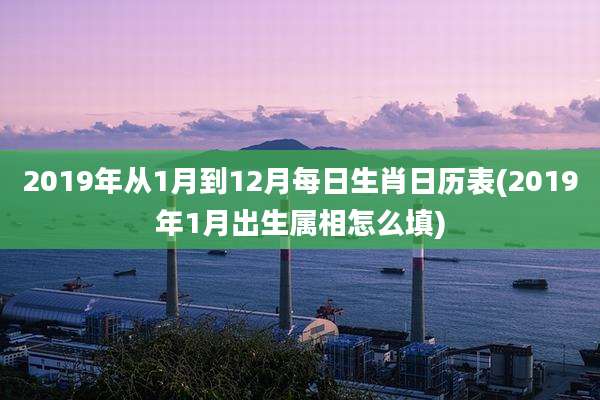 2019年从1月到12月每日生肖日历表(2019年1月出生属相怎么填)