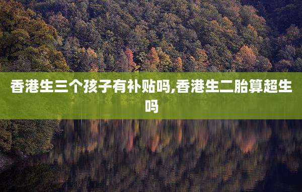 香港生三个孩子有补贴吗,香港生二胎算超生吗