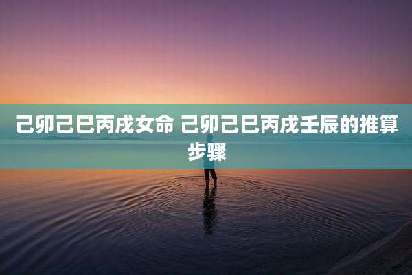 己卯己巳丙戌女命 己卯己巳丙戌壬辰的推算步骤