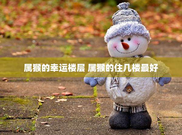 属猴的幸运楼层 属猴的住几楼最好