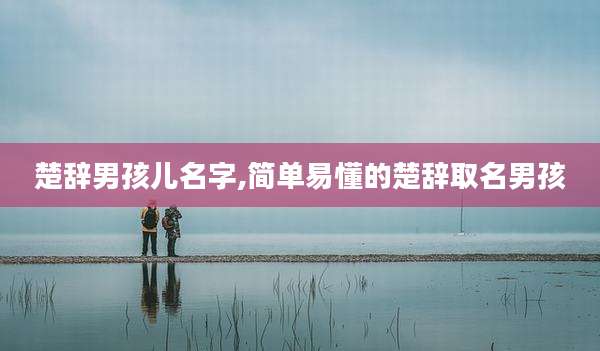 楚辞男孩儿名字,简单易懂的楚辞取名男孩