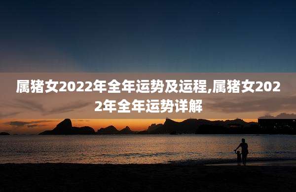 属猪女2022年全年运势及运程,属猪女2022年全年运势详解
