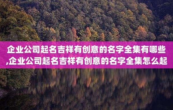 企业公司起名吉祥有创意的名字全集有哪些,企业公司起名吉祥有创意的名字全集怎么起