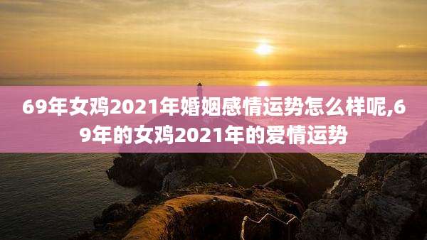69年女鸡2021年婚姻感情运势怎么样呢,69年的女鸡2021年的爱情运势