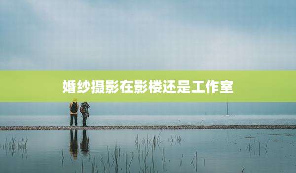 婚纱摄影在影楼还是工作室