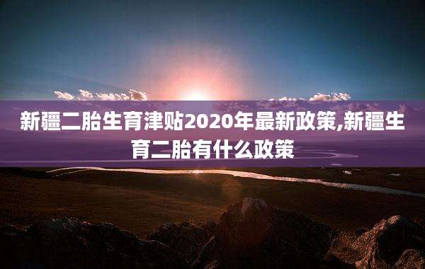 新疆二胎生育津贴2020年最新政策,新疆生育二胎有什么政策