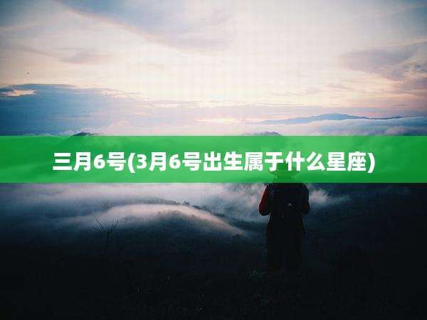 三月6号(3月6号出生属于什么星座)