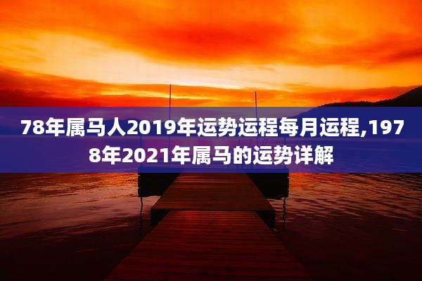 78年属马人2019年运势运程每月运程,1978年2021年属马的运势详解