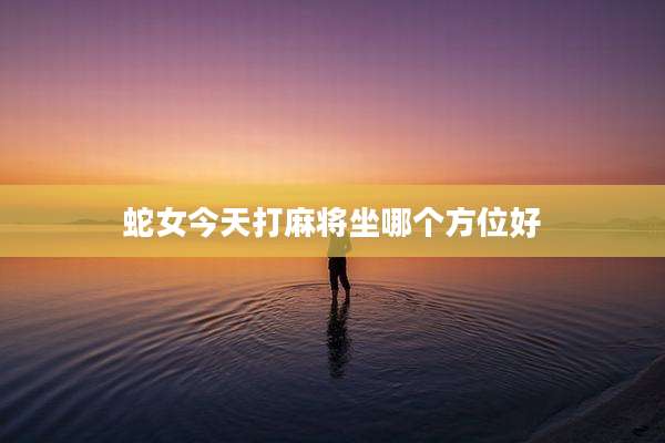 蛇女今天打麻将坐哪个方位好