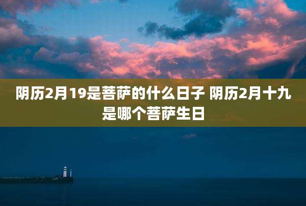 阴历2月19是菩萨的什么日子 阴历2月十九是哪个菩萨生日