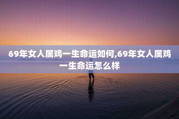69年女人属鸡一生命运如何,69年女人属鸡一生命运怎么样