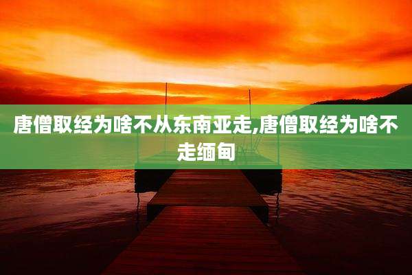 唐僧取经为啥不从东南亚走,唐僧取经为啥不走缅甸