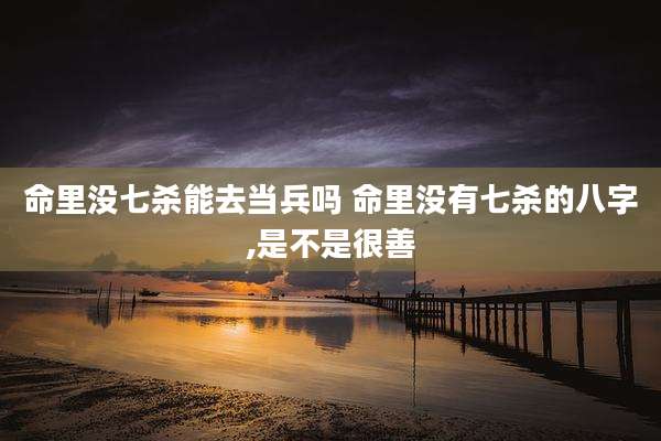 命里没七杀能去当兵吗 命里没有七杀的八字,是不是很善
