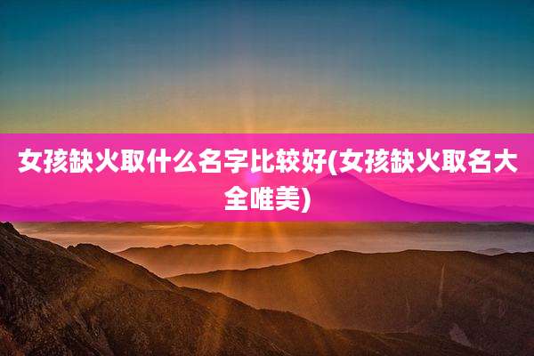 女孩缺火取什么名字比较好(女孩缺火取名大全唯美)