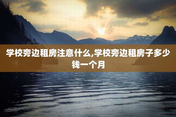 学校旁边租房注意什么,学校旁边租房子多少钱一个月