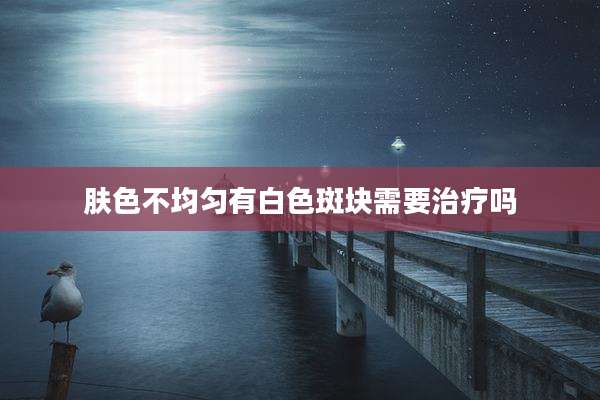 肤色不均匀有白色斑块需要治疗吗