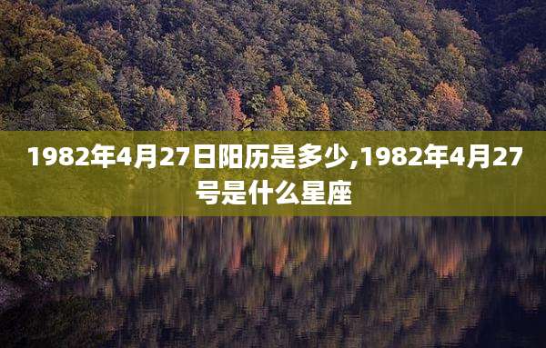 1982年4月27日阳历是多少,1982年4月27号是什么星座