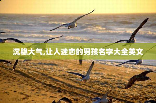 沉稳大气,让人迷恋的男孩名字大全英文