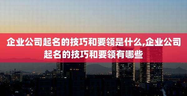 企业公司起名的技巧和要领是什么,企业公司起名的技巧和要领有哪些