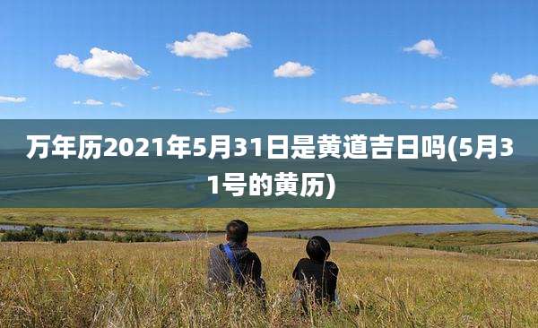 万年历2021年5月31日是黄道吉日吗(5月31号的黄历)