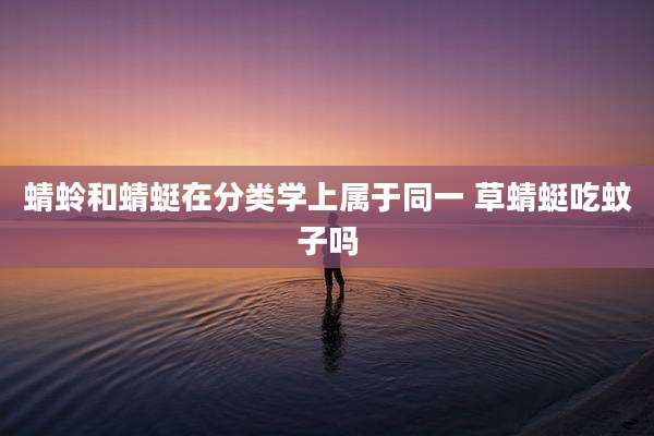 蜻蛉和蜻蜓在分类学上属于同一 草蜻蜓吃蚊子吗