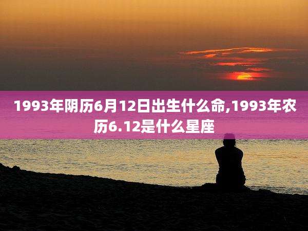 1993年阴历6月12日出生什么命,1993年农历6.12是什么星座