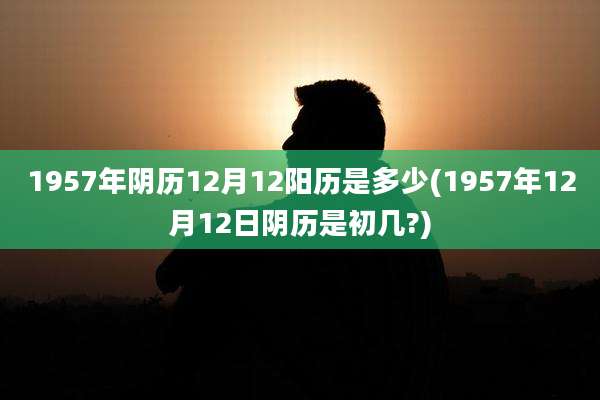1957年阴历12月12阳历是多少(1957年12月12日阴历是初几?)