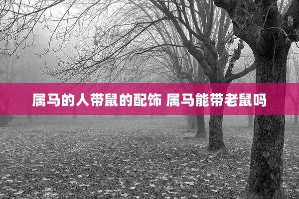 属马的人带鼠的配饰 属马能带老鼠吗