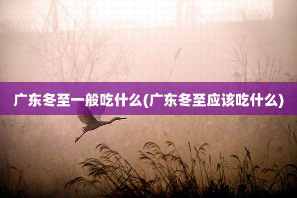 广东冬至一般吃什么(广东冬至应该吃什么)