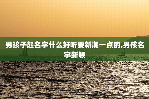 男孩子起名字什么好听要新潮一点的,男孩名字新颖