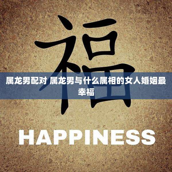 属龙男配对 属龙男与什么属相的女人婚姻最幸福