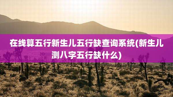 在线算五行新生儿五行缺查询系统(新生儿测八字五行缺什么)
