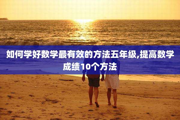 如何学好数学最有效的方法五年级,提高数学成绩10个方法