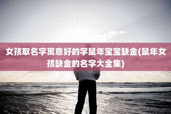 女孩取名字寓意好的字鼠年宝宝缺金(鼠年女孩缺金的名字大全集)