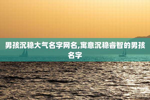 男孩沉稳大气名字网名,寓意沉稳睿智的男孩名字