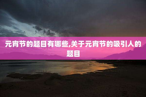 元宵节的题目有哪些,关于元宵节的吸引人的题目