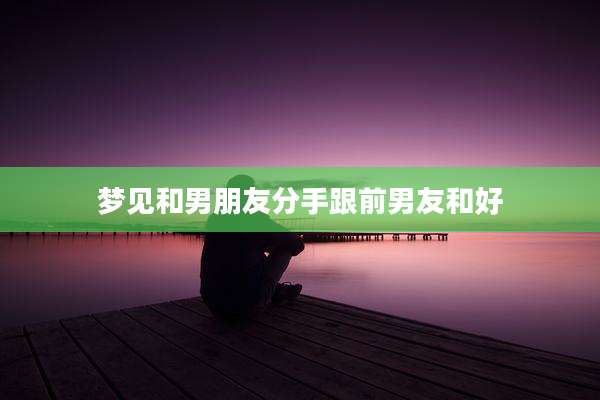 梦见和男朋友分手跟前男友和好