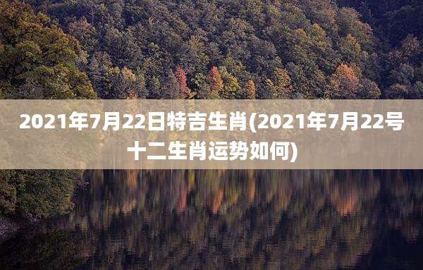 2021年7月22日特吉生肖(2021年7月22号十二生肖运势如何)