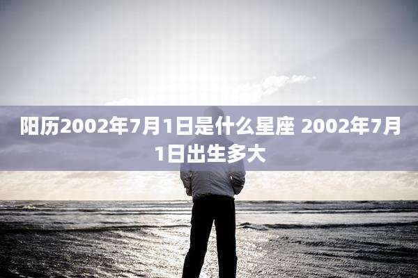 阳历2002年7月1日是什么星座 2002年7月1日出生多大