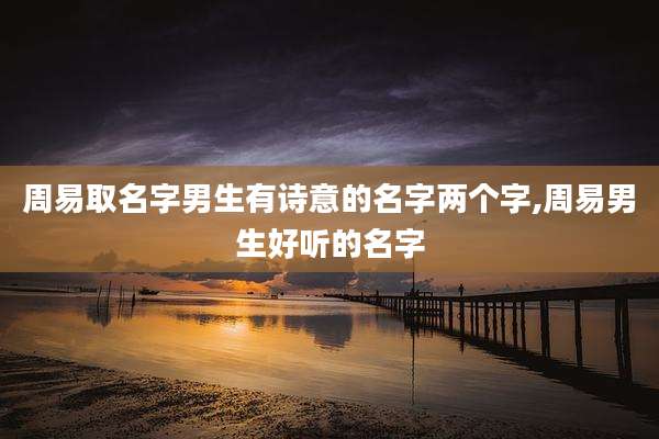 周易取名字男生有诗意的名字两个字,周易男生好听的名字