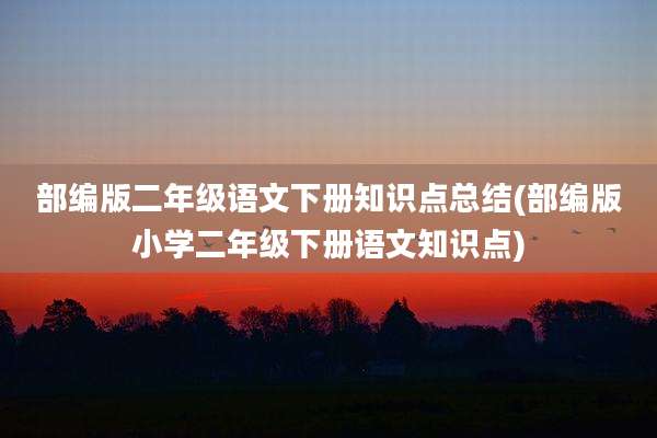 部编版二年级语文下册知识点总结(部编版小学二年级下册语文知识点)
