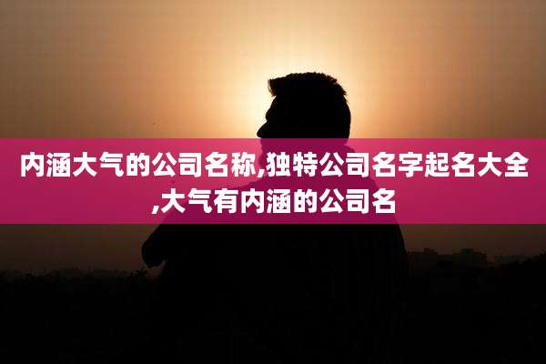 内涵大气的公司名称,独特公司名字起名大全,大气有内涵的公司名