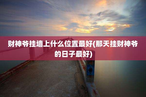 财神爷挂墙上什么位置最好(那天挂财神爷的日子最好)