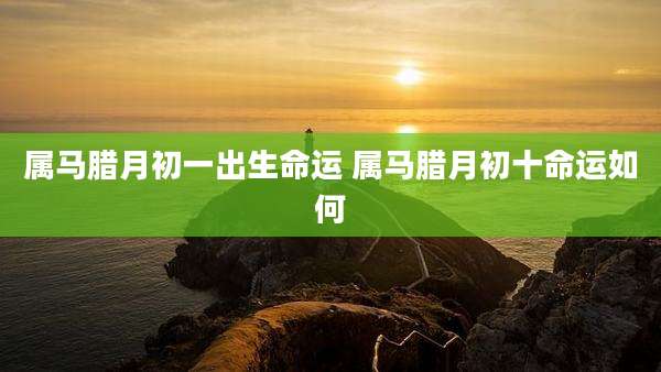 属马腊月初一出生命运 属马腊月初十命运如何