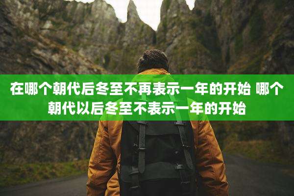 在哪个朝代后冬至不再表示一年的开始 哪个朝代以后冬至不表示一年的开始