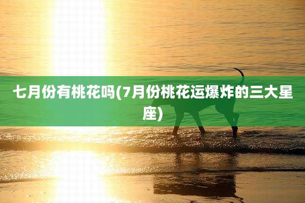 七月份有桃花吗(7月份桃花运爆炸的三大星座)