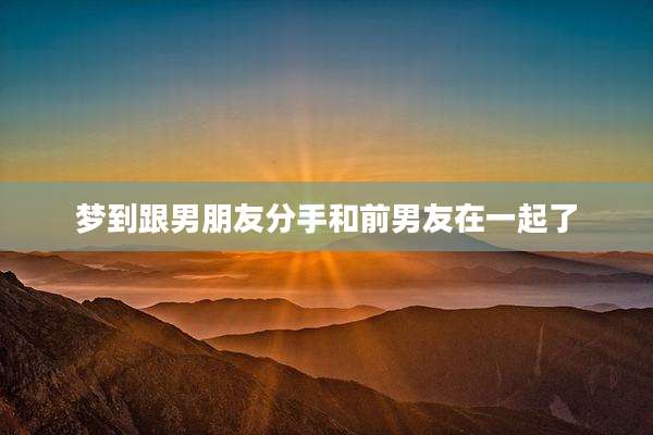 梦到跟男朋友分手和前男友在一起了