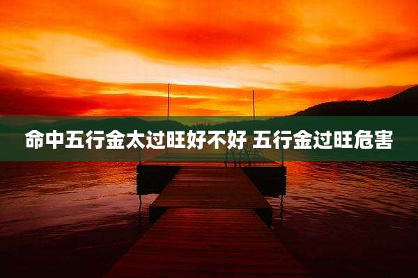 命中五行金太过旺好不好 五行金过旺危害