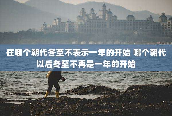 在哪个朝代冬至不表示一年的开始 哪个朝代以后冬至不再是一年的开始